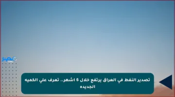 تصدير النفط في العراق يرتفع خلال 6 أشهر.. تعرف على الكمية الجديدة